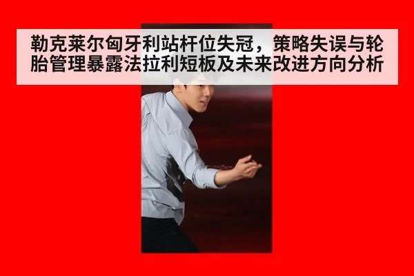 勒克莱尔匈牙利站杆位失冠，策略失误与轮胎管理暴露法拉利短板及未来改进方向分析