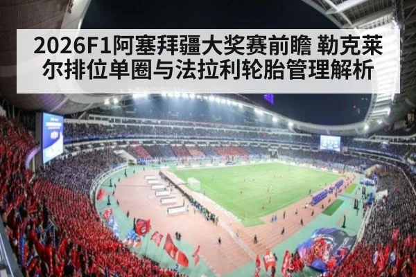 2026F1阿塞拜疆大奖赛前瞻 勒克莱尔排位单圈与法拉利轮胎管理解析