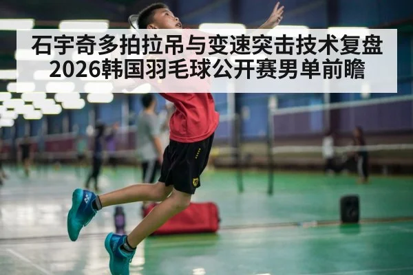 石宇奇多拍拉吊与变速突击技术复盘 2026韩国羽毛球公开赛男单前瞻