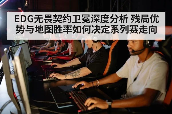 EDG无畏契约卫冕深度分析 残局优势与地图胜率如何决定系列赛走向