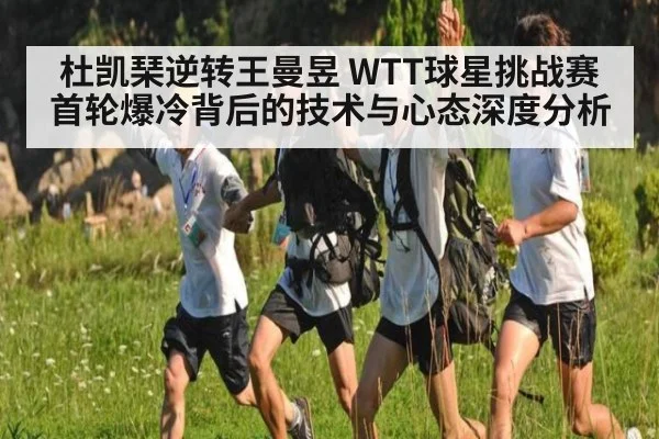 杜凯琹逆转王曼昱 WTT球星挑战赛首轮爆冷背后的技术与心态深度分析